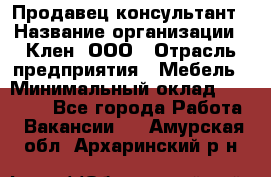 Продавец-консультант › Название организации ­ Клен, ООО › Отрасль предприятия ­ Мебель › Минимальный оклад ­ 40 000 - Все города Работа » Вакансии   . Амурская обл.,Архаринский р-н